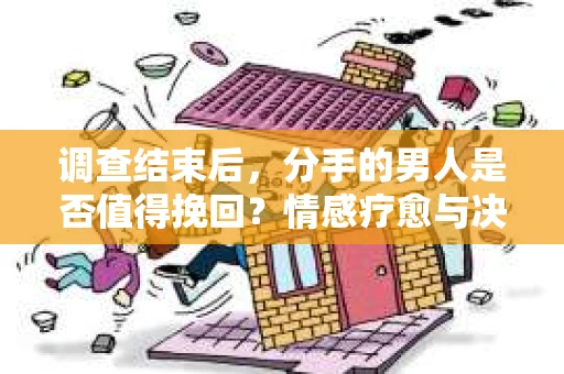 调查结束后，分手的男人是否值得挽回？情感疗愈与决策之路