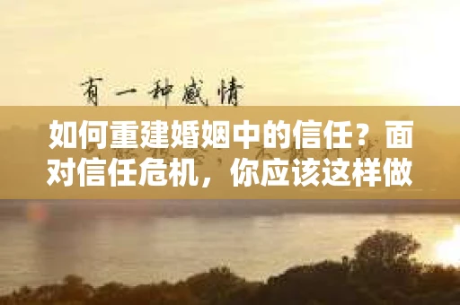 如何重建婚姻中的信任？面对信任危机，你应该这样做