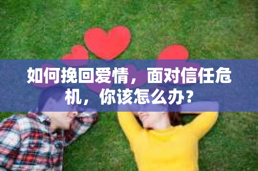 如何挽回爱情，面对信任危机，你该怎么办？
