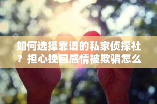 如何选择靠谱的私家侦探社？担心挽回感情被欺骗怎么办？
