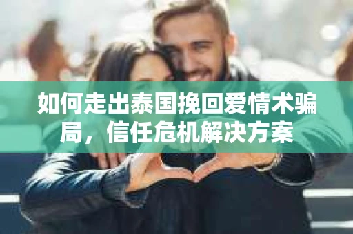如何走出泰国挽回爱情术骗局，信任危机解决方案