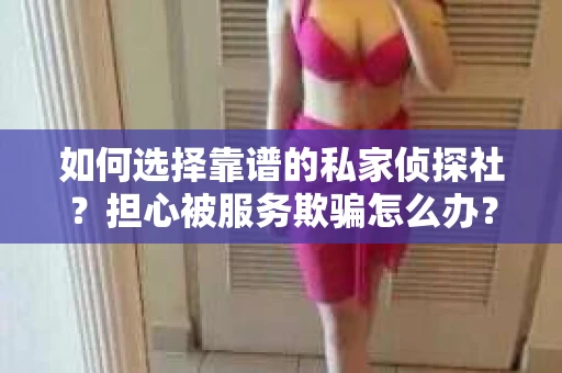 如何选择靠谱的私家侦探社？担心被服务欺骗怎么办？
