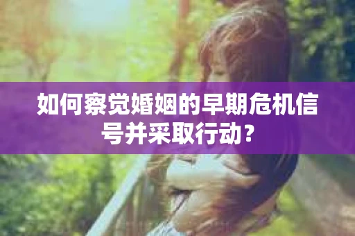 如何察觉婚姻的早期危机信号并采取行动？