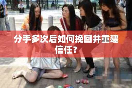 分手多次后如何挽回并重建信任？