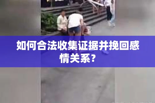 如何合法收集证据并挽回感情关系? 如何合法收集证据并挽回感情关系?