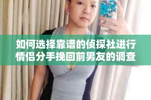 如何选择靠谱的侦探社进行情侣分手挽回前男友的调查？