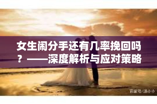 女生闹分手还有几率挽回吗?——深度解析与应对策略 女生闹分手还有几率挽回吗?——深度解析与应对策略