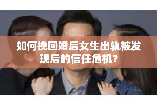 如何挽回婚后女生出轨被发现后的信任危机？