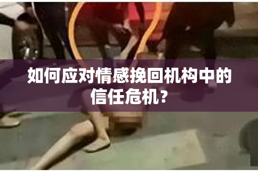 如何应对情感挽回机构中的信任危机？