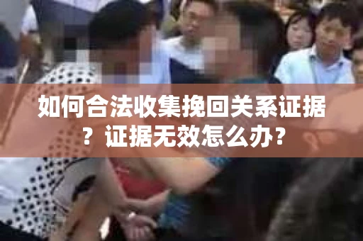 如何合法收集挽回关系证据？证据无效怎么办？