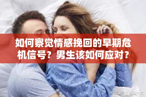 如何察觉情感挽回的早期危机信号？男生该如何应对？