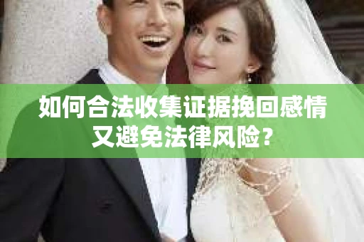 如何合法收集证据挽回感情又避免法律风险？