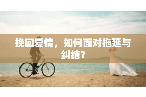 挽回爱情，如何面对拖延与纠结？