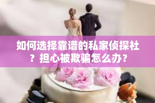 如何选择靠谱的私家侦探社?担心被欺骗怎么办? 如何选择靠谱的私家侦探社?担心被欺骗怎么办?