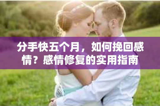 分手快五个月，如何挽回感情？感情修复的实用指南