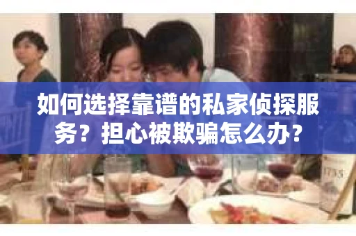 如何选择靠谱的私家侦探服务？担心被欺骗怎么办？