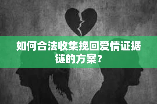 如何合法收集挽回爱情证据链的方案？
