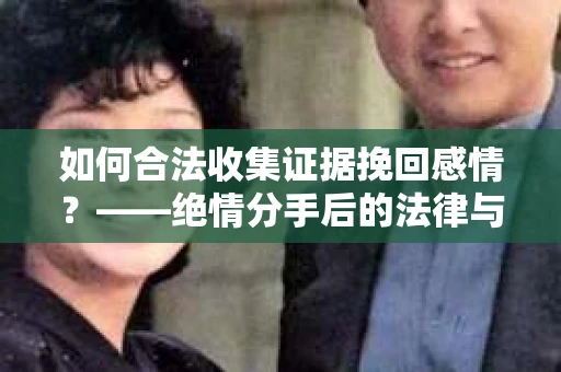 如何合法收集证据挽回感情？——绝情分手后的法律与取证策略
