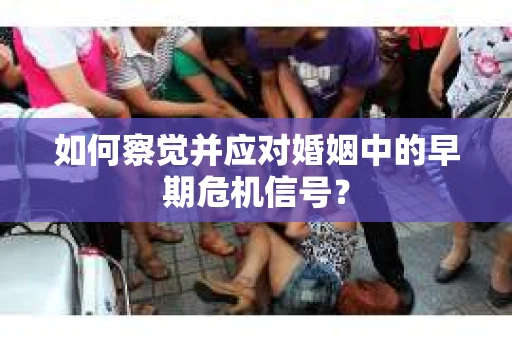 如何察觉并应对婚姻中的早期危机信号？