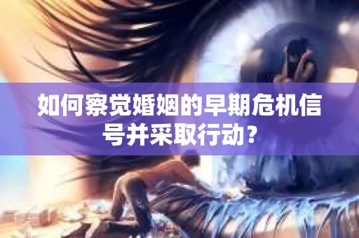 如何察觉婚姻的早期危机信号并采取行动？