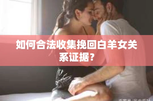 如何合法收集挽回白羊女关系证据？