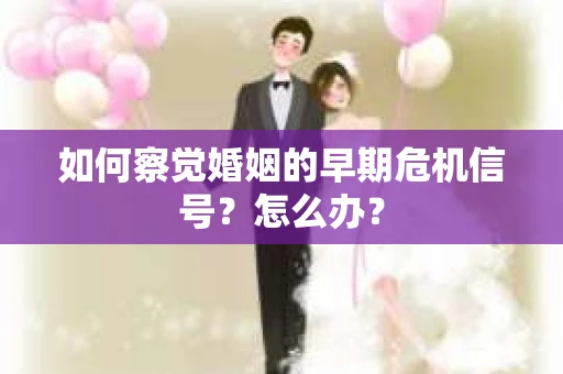 如何察觉婚姻的早期危机信号？怎么办？