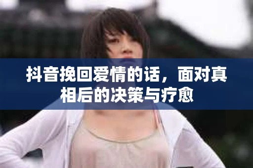 抖音挽回爱情的话，面对真相后的决策与疗愈