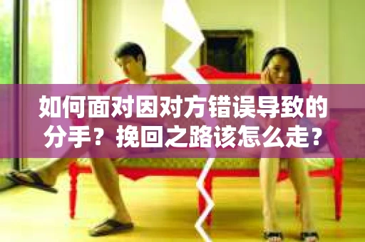 如何面对因对方错误导致的分手？挽回之路该怎么走？