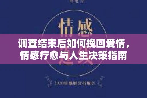 调查结束后如何挽回爱情，情感疗愈与人生决策指南