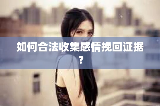 如何合法收集感情挽回证据？
