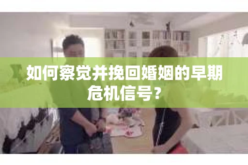 如何察觉并挽回婚姻的早期危机信号？