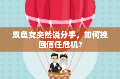 双鱼女突然说分手，如何挽回信任危机？