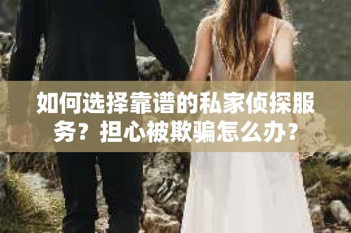 如何选择靠谱的私家侦探服务？担心被欺骗怎么办？