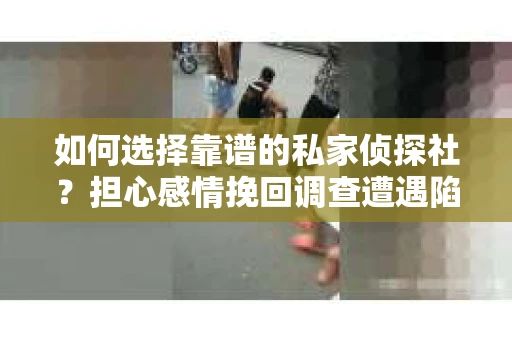 如何选择靠谱的私家侦探社？担心感情挽回调查遭遇陷阱怎么办？