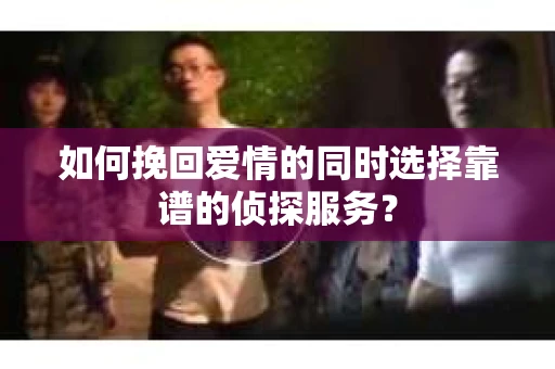如何挽回爱情的同时选择靠谱的侦探服务？