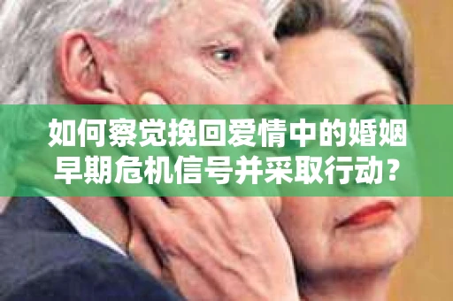 如何察觉挽回爱情中的婚姻早期危机信号并采取行动？