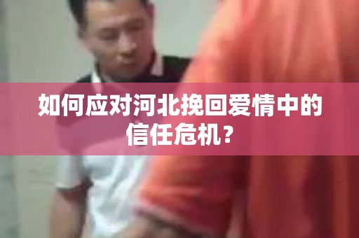 如何应对河北挽回爱情中的信任危机？