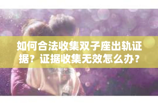 如何合法收集双子座出轨证据？证据收集无效怎么办？