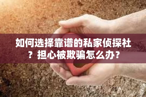 如何选择靠谱的私家侦探社？担心被欺骗怎么办？