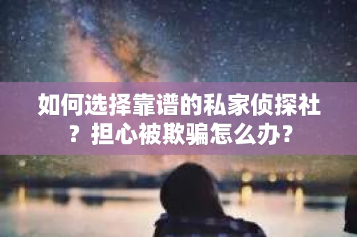 如何选择靠谱的私家侦探社？担心被欺骗怎么办？