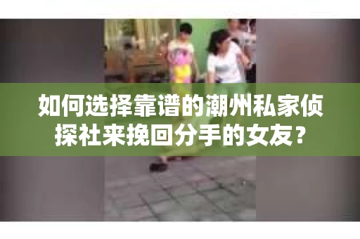 如何选择靠谱的潮州私家侦探社来挽回分手的女友？