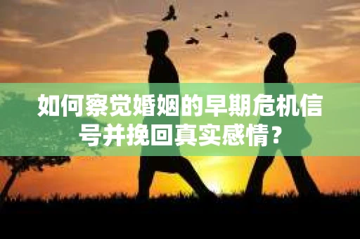 如何察觉婚姻的早期危机信号并挽回真实感情？