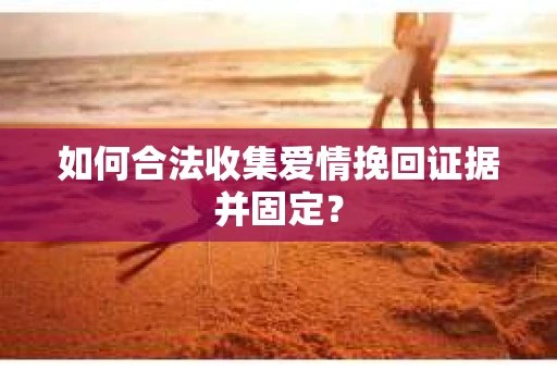 如何合法收集爱情挽回证据并固定？
