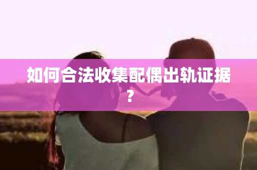 如何合法收集配偶出轨证据？