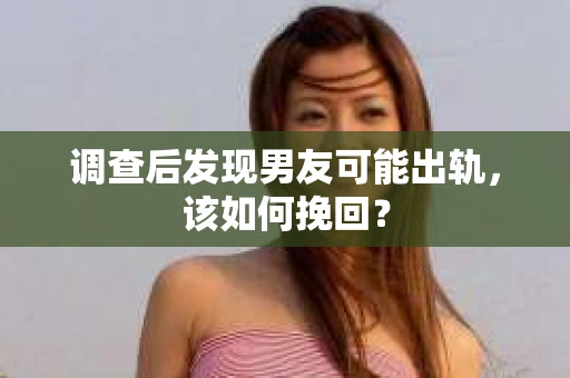 调查后发现男友可能出轨，该如何挽回？