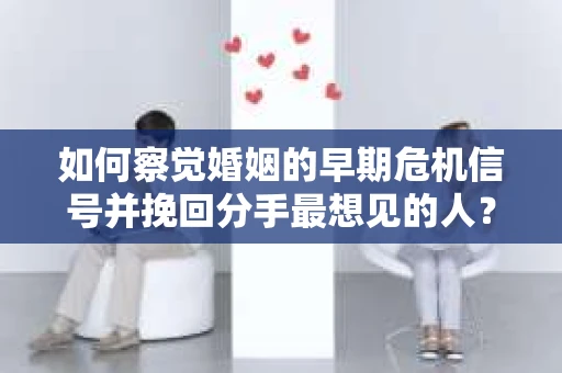 如何察觉婚姻的早期危机信号并挽回分手最想见的人？