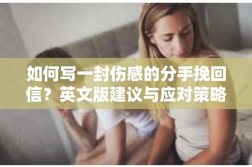 如何写一封伤感的分手挽回信？英文版建议与应对策略