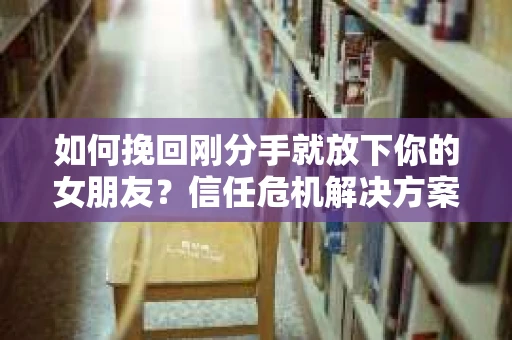 如何挽回刚分手就放下你的女朋友？信任危机解决方案