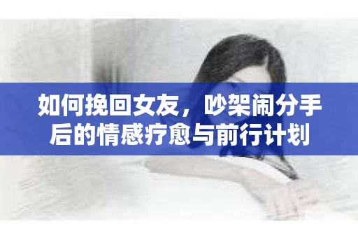 如何挽回女友，吵架闹分手后的情感疗愈与前行计划