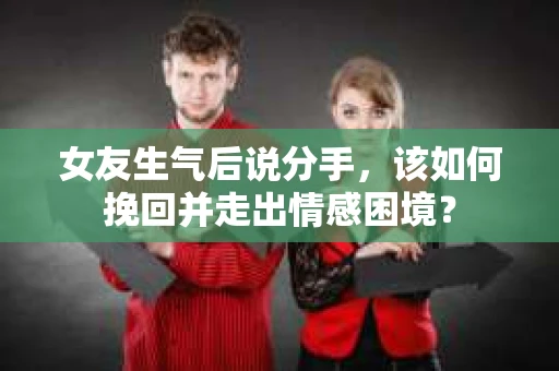 女友生气后说分手，该如何挽回并走出情感困境？